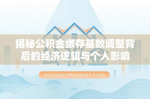 汉阴揭秘公积金缴存基数调整背后的经济逻辑与个人影响