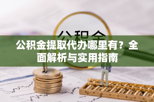 汉阴公积金提取代办哪里有？全面解析与实用指南
