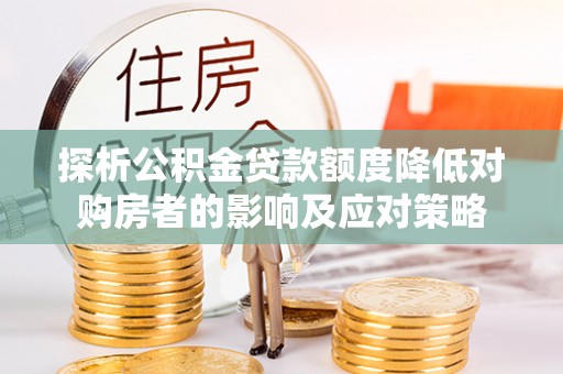 汉阴探析公积金贷款额度降低对购房者的影响及应对策略