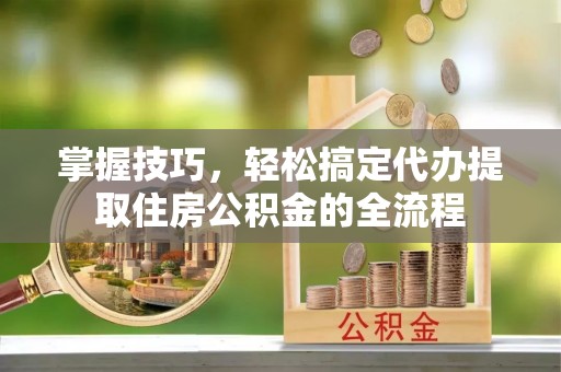 汉阴掌握技巧，轻松搞定代办提取住房公积金的全流程