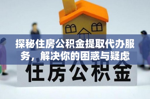 汉阴探秘住房公积金提取代办服务，解决你的困惑与疑虑