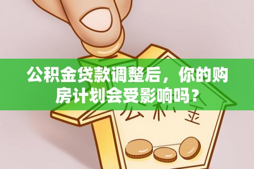汉阴公积金贷款调整后，你的购房计划会受影响吗？