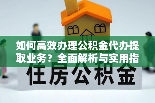 汉阴如何高效办理公积金代办提取业务？全面解析与实用指南