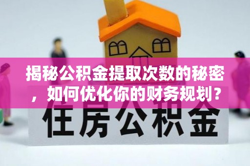 汉阴揭秘公积金提取次数的秘密，如何优化你的财务规划？