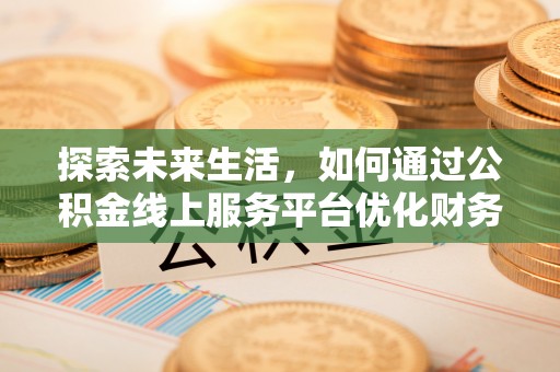 汉阴探索未来生活，如何通过公积金线上服务平台优化财务管理