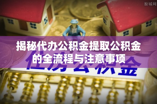 汉阴揭秘代办公积金提取公积金的全流程与注意事项