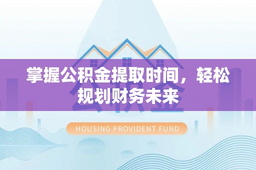 汉阴掌握公积金提取时间，轻松规划财务未来
