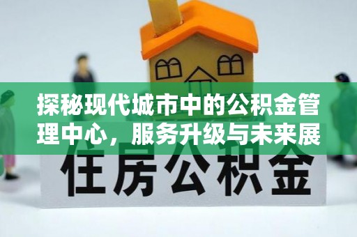 汉阴探秘现代城市中的公积金管理中心，服务升级与未来展望
