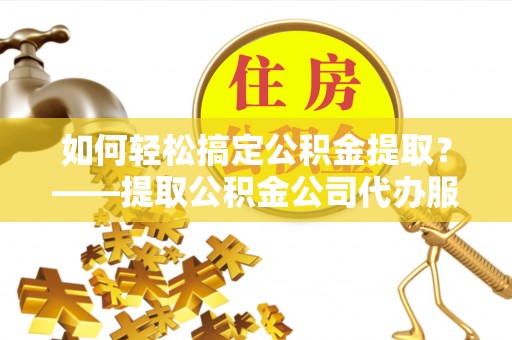 汉阴如何轻松搞定公积金提取？——提取公积金公司代办服务全解析
