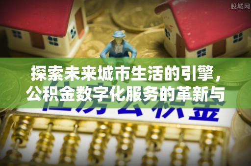汉阴探索未来城市生活的引擎，公积金数字化服务的革新与实践