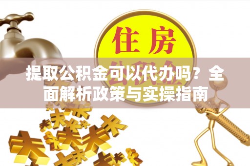 汉阴提取公积金可以代办吗？全面解析政策与实操指南