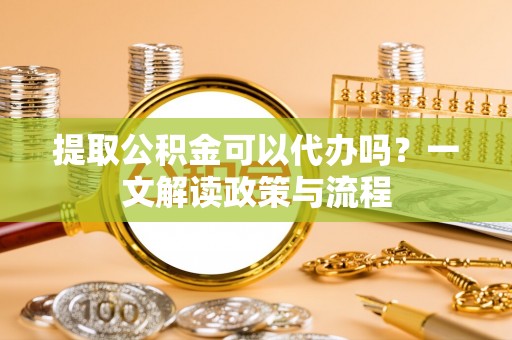 汉阴提取公积金可以代办吗？一文解读政策与流程