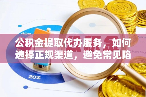 汉阴公积金提取代办服务，如何选择正规渠道，避免常见陷阱