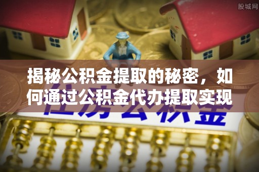 汉阴揭秘公积金提取的秘密，如何通过公积金代办提取实现财务自由