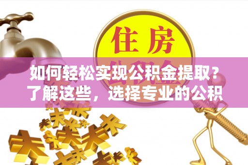 汉阴如何轻松实现公积金提取？了解这些，选择专业的公积金提取代办服务