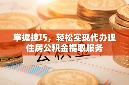 汉阴掌握技巧，轻松实现代办理住房公积金提取服务