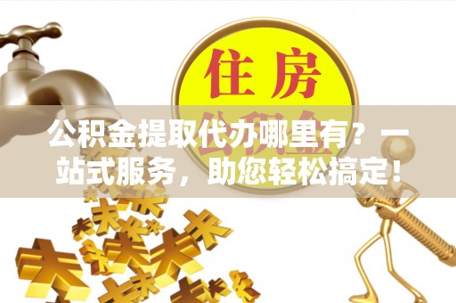 汉阴公积金提取代办哪里有？一站式服务，助您轻松搞定！