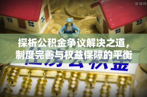 汉阴探析公积金争议解决之道，制度完善与权益保障的平衡点