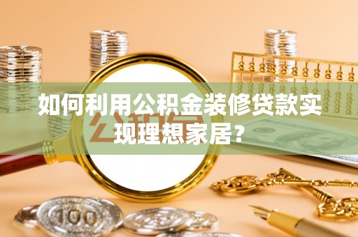 汉阴如何利用公积金装修贷款实现理想家居？