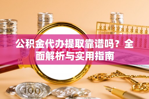 汉阴公积金代办提取靠谱吗？全面解析与实用指南