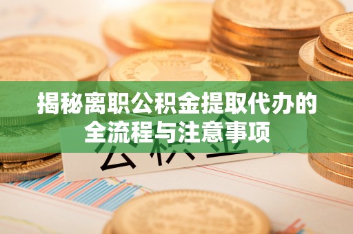 汉阴揭秘离职公积金提取代办的全流程与注意事项
