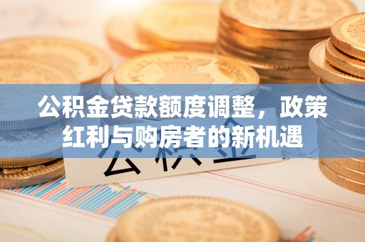 汉阴公积金贷款额度调整，政策红利与购房者的新机遇