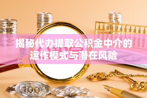汉阴揭秘代办提取公积金中介的运作模式与潜在风险