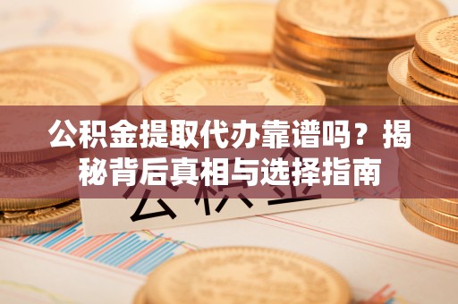 汉阴公积金提取代办靠谱吗？揭秘背后真相与选择指南