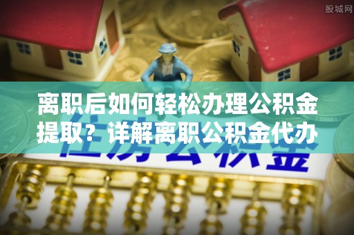 汉阴离职后如何轻松办理公积金提取？详解离职公积金代办提取流程
