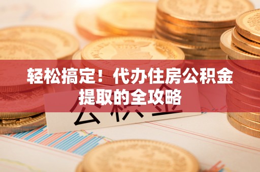 汉阴轻松搞定！代办住房公积金提取的全攻略