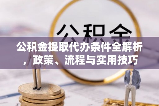 汉阴公积金提取代办条件全解析，政策、流程与实用技巧