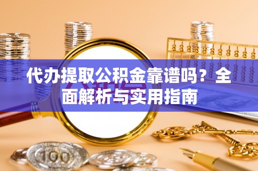 汉阴代办提取公积金靠谱吗？全面解析与实用指南