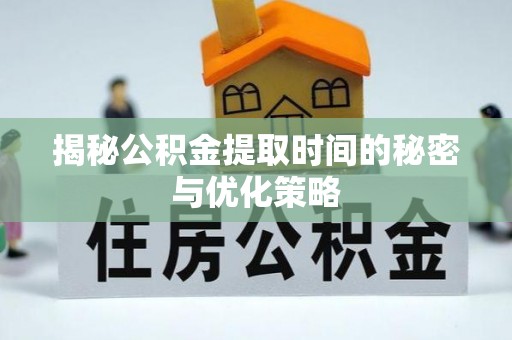 汉阴揭秘公积金提取时间的秘密与优化策略