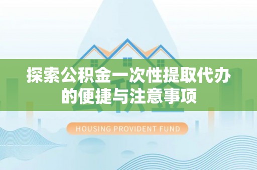 汉阴探索公积金一次性提取代办的便捷与注意事项