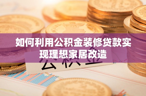 汉阴如何利用公积金装修贷款实现理想家居改造