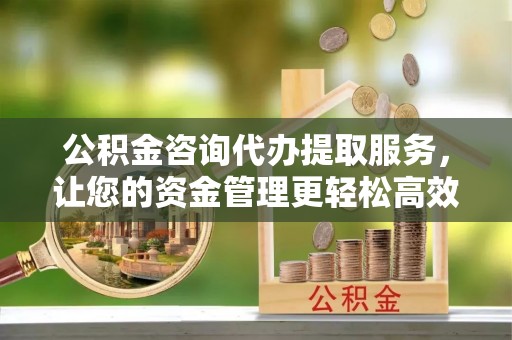 汉阴公积金咨询代办提取服务，让您的资金管理更轻松高效