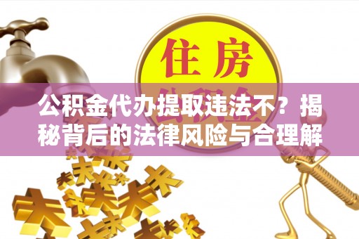 汉阴公积金代办提取违法不？揭秘背后的法律风险与合理解决方案