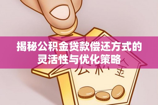 汉阴揭秘公积金贷款偿还方式的灵活性与优化策略