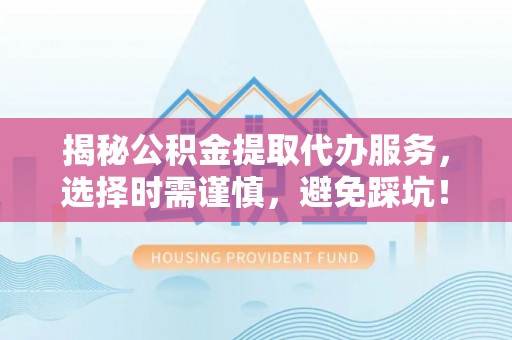汉阴揭秘公积金提取代办服务，选择时需谨慎，避免踩坑！