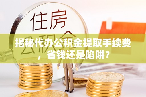 汉阴揭秘代办公积金提取手续费，省钱还是陷阱？