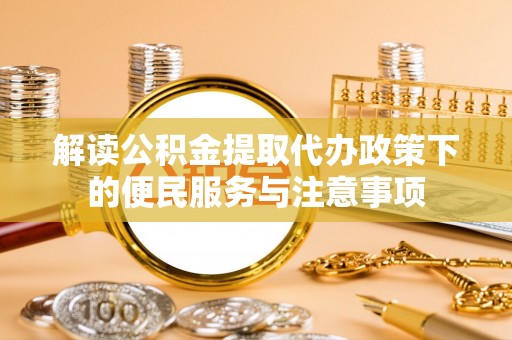 汉阴解读公积金提取代办政策下的便民服务与注意事项