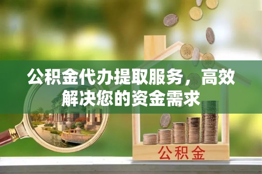 汉阴公积金代办提取服务，高效解决您的资金需求