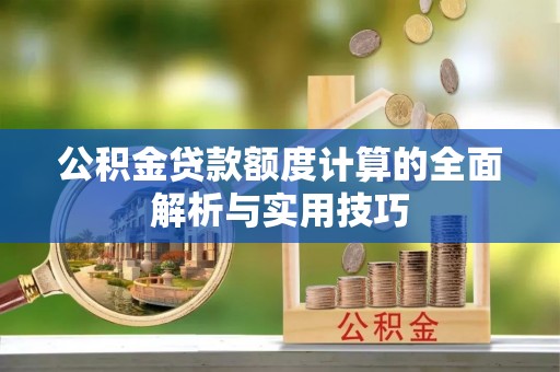 汉阴公积金贷款额度计算的全面解析与实用技巧