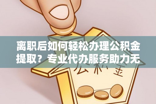汉阴离职后如何轻松办理公积金提取？专业代办服务助力无忧