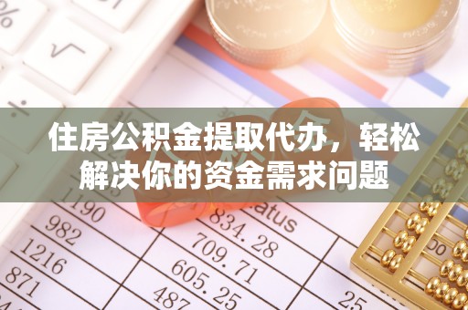 汉阴住房公积金提取代办，轻松解决你的资金需求问题