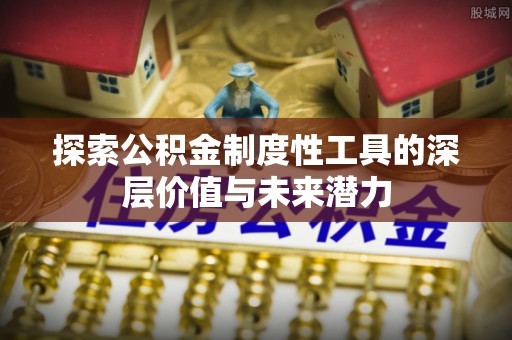 汉阴探索公积金制度性工具的深层价值与未来潜力