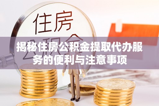 汉阴揭秘住房公积金提取代办服务的便利与注意事项