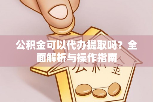 汉阴公积金可以代办提取吗？全面解析与操作指南