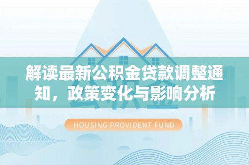 汉阴解读最新公积金贷款调整通知，政策变化与影响分析