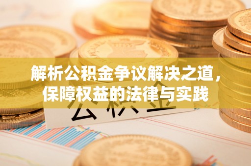 汉阴解析公积金争议解决之道，保障权益的法律与实践
